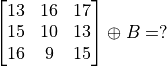 \begin{bmatrix}13 &  16 & 17\\
15 & 10 & 13\\
16 & 9 & 15\\
 \end{bmatrix} \oplus B = ?