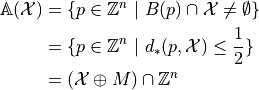 \mathbb{A}(\mathcal{X})&=\{p\in\mathbb{Z}^n~|~ B(p)\cap \mathcal{X} \neq \emptyset\}
       \\&=\{p\in\mathbb{Z}^n~|~ d_*(p,\mathcal{X})\leq \frac{1}{2} \} \\&=(\mathcal{X}\oplus M)\cap\mathbb{Z}^n