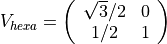 V_{hexa}=\left ( \begin{array}{ccc}
  \sqrt{3}/2 & 0 \\
  1/2 &1
  \end{array} \right )