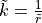 \tilde{k} = \frac{1}{\tilde{r}}