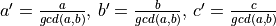 a' = \frac{a}{gcd(a,b)},\, b'=\frac{b}{gcd(a,b)},\, c'=\frac{c}{gcd(a,b)}