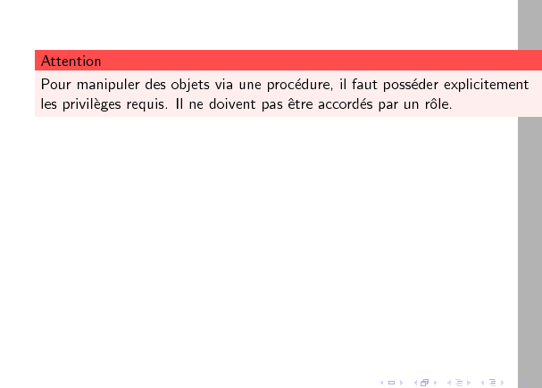 \begin{alertblock}{Attention}
Pour manipuler des objets via une proc�dure, il fa...
...privil�ges requis. Il ne doivent pas �tre accord�s par un r�le.
\end{alertblock}